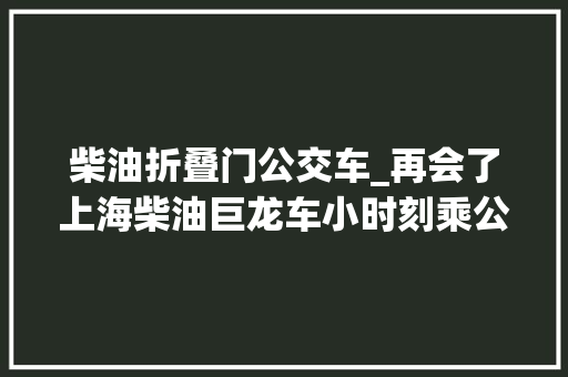 柴油折叠门公交车_再会了上海柴油巨龙车小时刻乘公交大年夜转盘的快乐还记得吗