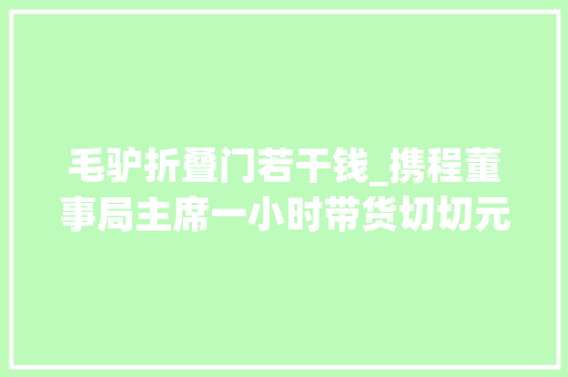 毛驴折叠门若干钱_携程董事局主席一小时带货切切元驴妈妈20产品上直播旅游业回暖了吗