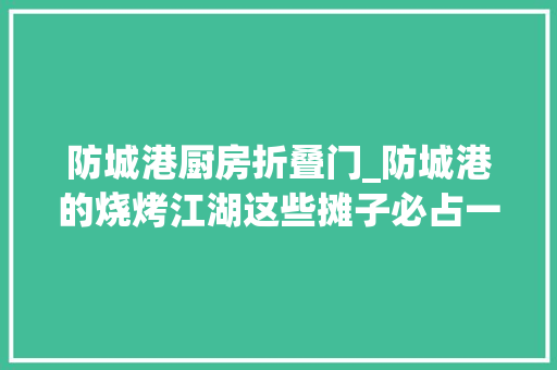 防城港厨房折叠门_防城港的烧烤江湖这些摊子必占一席