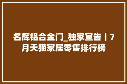 名辉铝合金门_独家宣告｜7月天猫家居零售排行榜