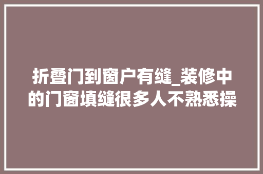 折叠门到窗户有缝_装修中的门窗填缝很多人不熟悉操作掉慎没多久就有裂缝