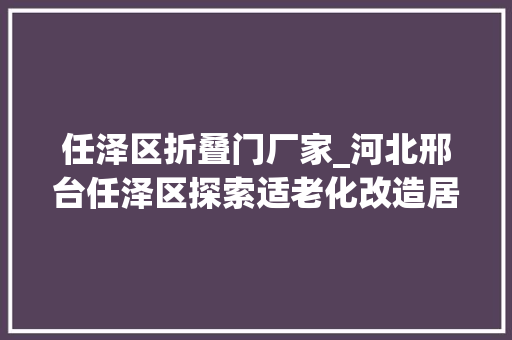 任泽区折叠门厂家_河北邢台任泽区探索适老化改造居家养老更贴心新春走基层