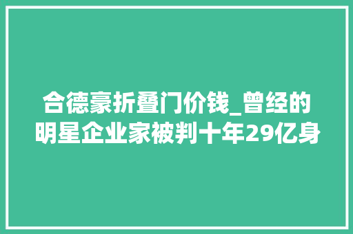 合德豪折叠门价钱_曾经的明星企业家被判十年29亿身家公司曾是世界第五却贱卖给华尔街