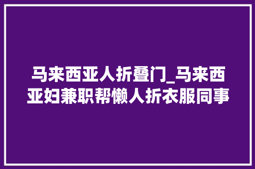 马来西亚人折叠门_马来西亚妇兼职帮懒人折衣服同事月入过万