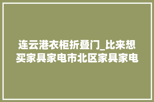 连云港衣柜折叠门_比来想买家具家电市北区家具家电焕新季不要错过