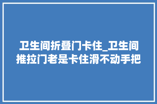 卫生间折叠门卡住_卫生间推拉门老是卡住滑不动手把手教你换滑轮一学就会超简单