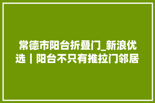常德市阳台折叠门_新浪优选｜阳台不只有推拉门邻居都排队来取经