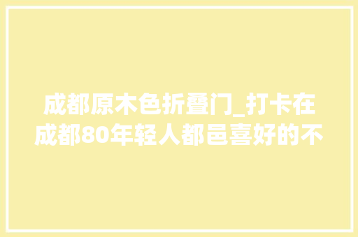 成都原木色折叠门_打卡在成都80年轻人都邑喜好的不吊顶不造型的原木风装修