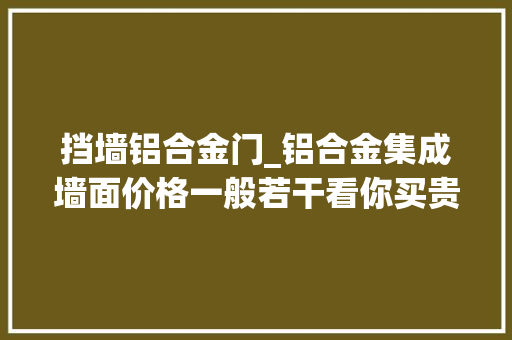 挡墙铝合金门_铝合金集成墙面价格一般若干看你买贵了吗