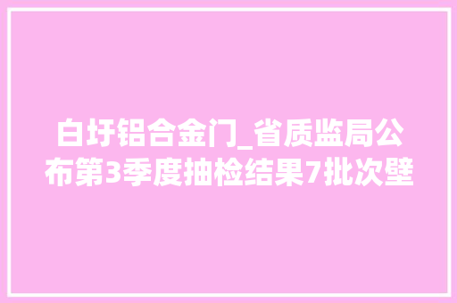 白圩铝合金门_省质监局公布第3季度抽检结果7批次壁纸不合格
