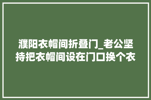 濮阳衣帽间折叠门_老公坚持把衣帽间设在门口换个衣服都难堪家里整体搭配却很美