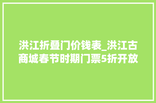 洪江折叠门价钱表_洪江古商城春节时期门票5折开放假期年俗活动赓续