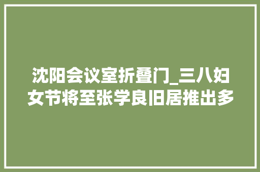 沈阳会议室折叠门_三八妇女节将至张学良旧居推出多项专属活动