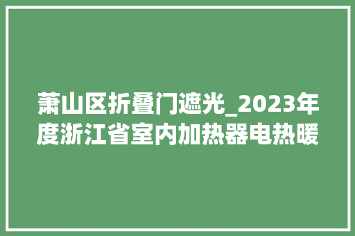 萧山区折叠门遮光_2023年度浙江省室内加热器电热暖手器毛针织品等27种流利领域产品质量监督抽查情况的通知布告