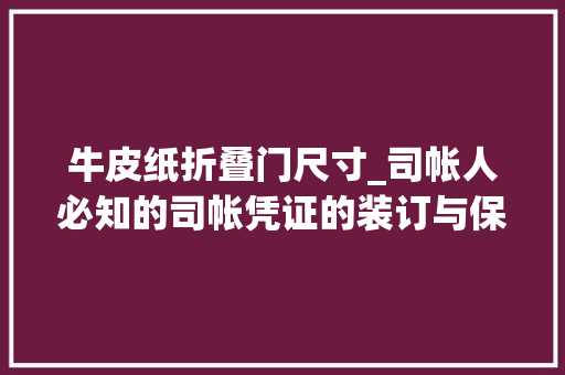 牛皮纸折叠门尺寸_司帐人必知的司帐凭证的装订与保管建议收藏