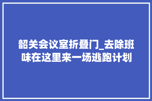 韶关会议室折叠门_去除班味在这里来一场逃跑计划