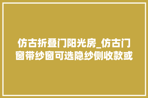 仿古折叠门阳光房_仿古门窗带纱窗可选隐纱侧收款或窗纱一体款冠墅阳光