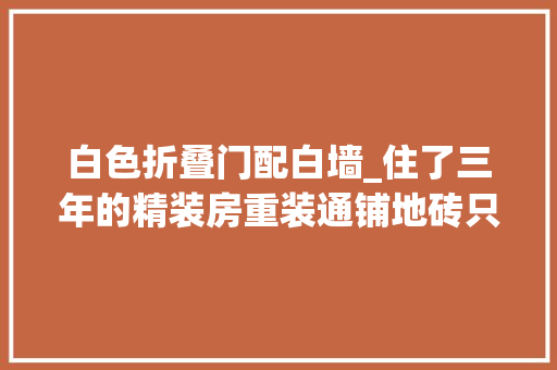 白色折叠门配白墙_住了三年的精装房重装通铺地砖只刷大年夜白家具全扔93㎡干净利落