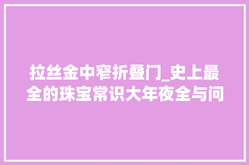 拉丝金中窄折叠门_史上最全的珠宝常识大年夜全与问题解答