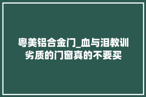 粤美铝合金门_血与泪教训劣质的门窗真的不要买