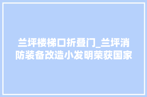 兰坪楼梯口折叠门_兰坪消防装备改造小发明荣获国家实用新型发明专利证书