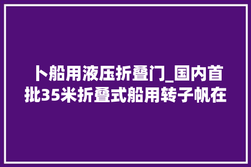 卜船用液压折叠门_国内首批35米折叠式船用转子帆在中船澄西成功问世