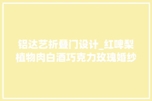 铝达艺折叠门设计_红啤梨植物肉白酒巧克力玫瑰婚纱进博会的美食和最美瞬间来了