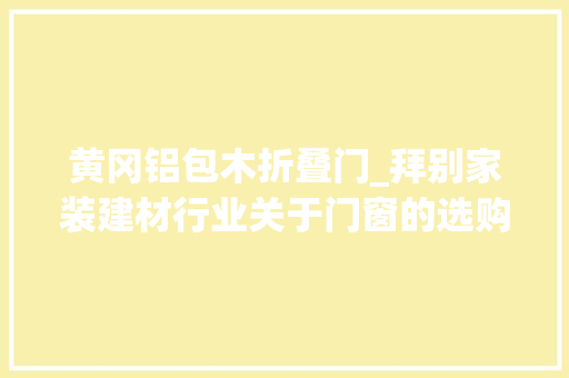 黄冈铝包木折叠门_拜别家装建材行业关于门窗的选购畅所欲言