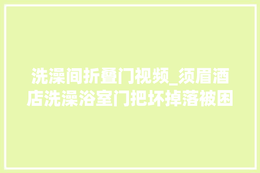 洗澡间折叠门视频_须眉酒店洗澡浴室门把坏掉落被困30分钟当事人最后踮脚扒门自救事后酒店拒绝换房只给免费生果