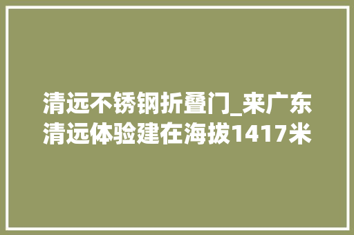 清远不锈钢折叠门_来广东清远体验建在海拔1417米巅峰上的玻璃廊桥