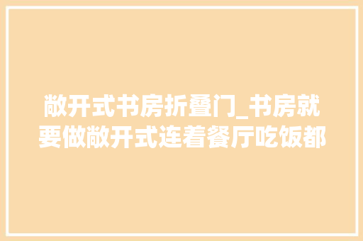 敞开式书房折叠门_书房就要做敞开式连着餐厅吃饭都想看书
