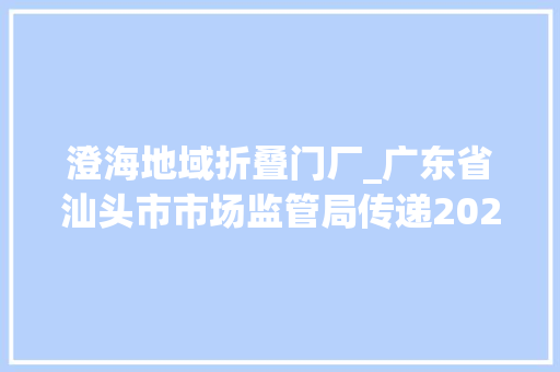 澄海地域折叠门厂_广东省汕头市市场监管局传递2022年重点工业产品质量监督抽查结果