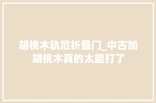胡桃木轨范折叠门_中古加胡桃木真的太能打了