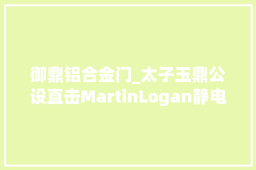 御鼎铝合金门_太子玉鼎公设直击MartinLogan静电音箱剧院进驻豪宅