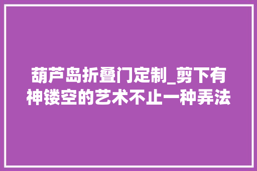 葫芦岛折叠门定制_剪下有神镂空的艺术不止一种弄法→