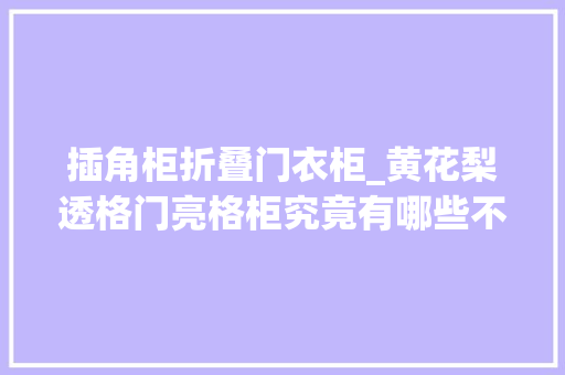插角柜折叠门衣柜_黄花梨透格门亮格柜究竟有哪些不合