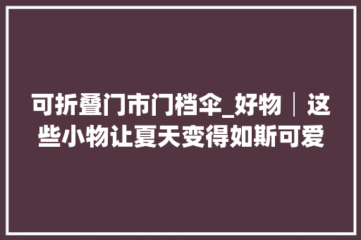 可折叠门市门档伞_好物│这些小物让夏天变得如斯可爱