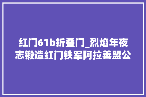 红门61b折叠门_烈焰年夜志锻造红门铁军阿拉善盟公安消防支队震后紧急救援48小时