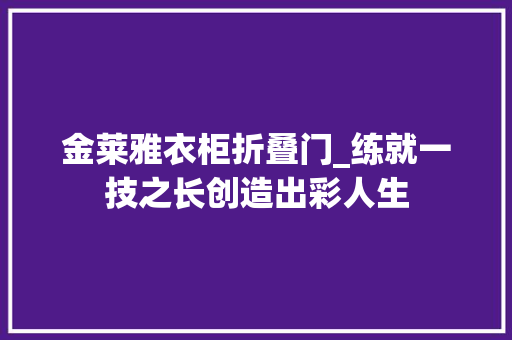 金莱雅衣柜折叠门_练就一技之长创造出彩人生