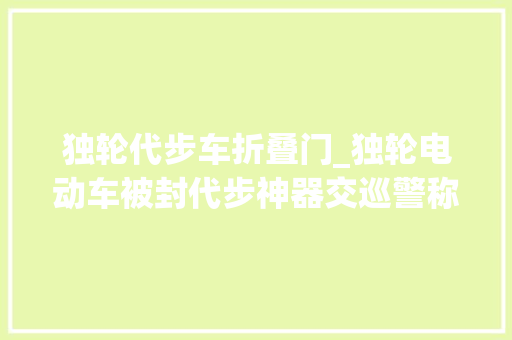 独轮代步车折叠门_独轮电动车被封代步神器交巡警称其无法上牌