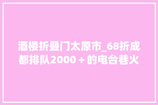 酒楼折叠门太原市_68折成都排队2000＋的电台巷火锅排闼穿越到80年代