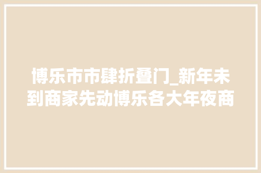 博乐市市肆折叠门_新年未到商家先动博乐各大年夜商超优惠促销