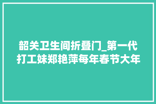 韶关卫生间折叠门_第一代打工妹郑艳萍每年春节大年夜包小包往家扛觉得特牛