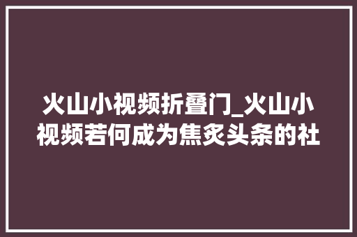 火山小视频折叠门_火山小视频若何成为焦炙头条的社交冰山