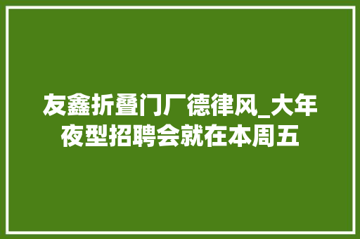 友鑫折叠门厂德律风_大年夜型招聘会就在本周五
