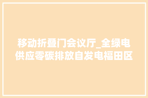 移动折叠门会议厅_全绿电供应零碳排放自发电福田区委大年夜院低碳场景上新零碳会议厅