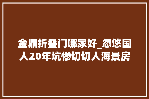 金鼎折叠门哪家好_忽悠国人20年坑惨切切人海景房骗局为何总逃不了