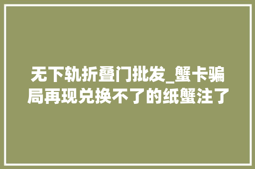 无下轨折叠门批发_蟹卡骗局再现兑换不了的纸蟹注了水的螃蟹