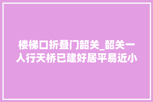 楼梯口折叠门韶关_韶关一人行天桥已建好居平易近小区侧门不开这桥有什么浸染