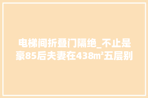 电梯间折叠门隔绝_不止是豪85后夫妻在438㎡五层别墅里装了个电梯快来围不雅观